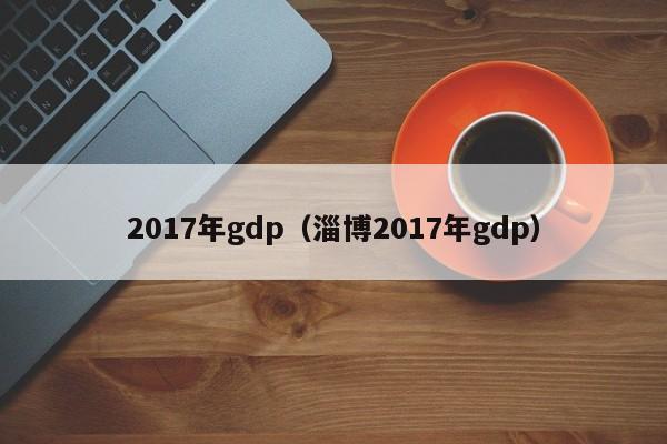 2017年gdp（淄博2017年gdp）
